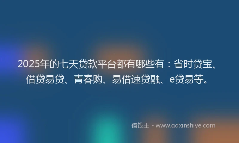2025年的七天贷款平台都有哪些有：省时贷宝、借贷易贷、青春购、易借速贷融、e贷易等。