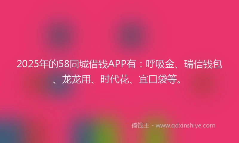 2025年的58同城借钱APP有：呼吸金、瑞信钱包、龙龙用、时代花、宜口袋等。