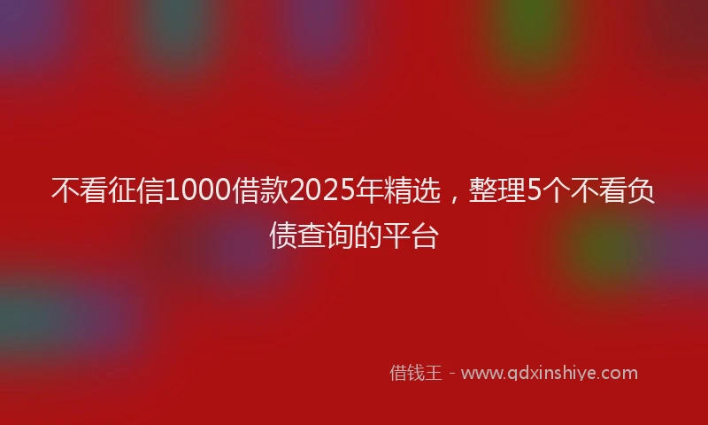 不看征信1000借款2025年精选，整理5个不看负债查询的平台