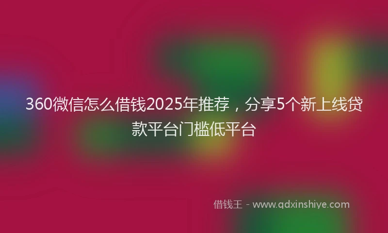360微信怎么借钱2025年推荐，分享5个新上线贷款平台门槛低平台