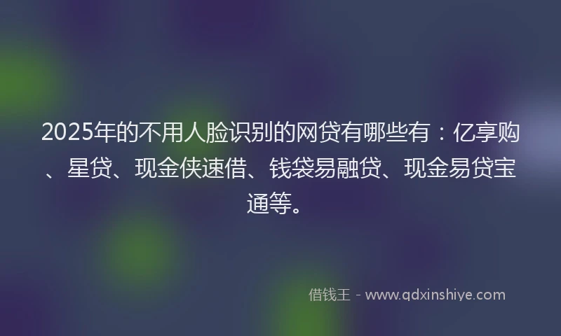 2025年的不用人脸识别的网贷有哪些有：亿享购、星贷、现金侠速借、钱袋易融贷、现金易贷宝通等。