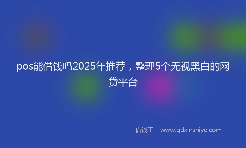 pos能借钱吗2025年推荐，整理5个无视黑白的网贷平台