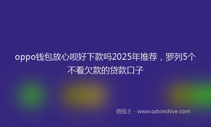 oppo钱包放心呗好下款吗2025年推荐，罗列5个不看欠款的贷款口子