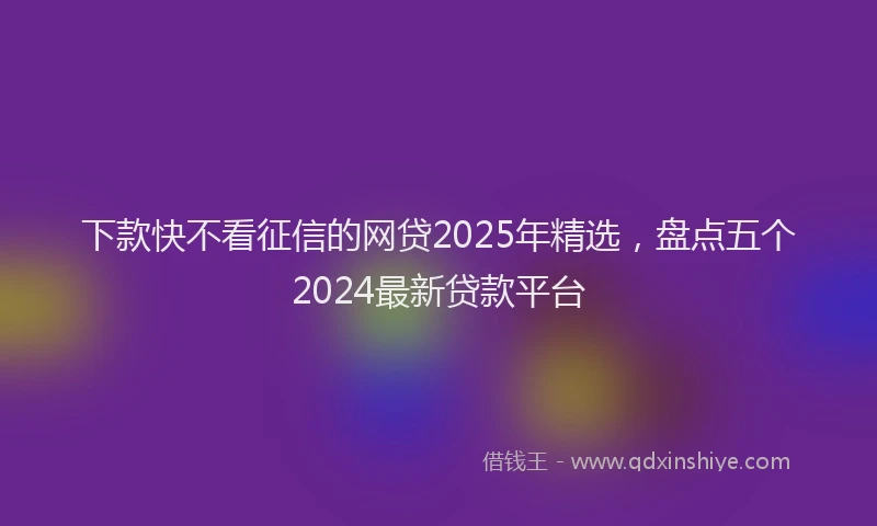 下款快不看征信的网贷2025年精选，盘点五个2024最新贷款平台
