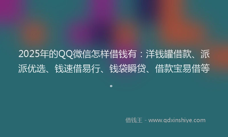 2025年的QQ微信怎样借钱有：洋钱罐借款、派派优选、钱速借易行、钱袋瞬贷、借款宝易借等。