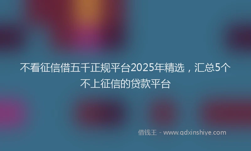 不看征信借五千正规平台2025年精选，汇总5个不上征信的贷款平台