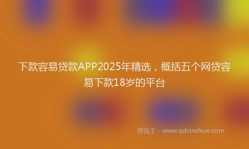 下款容易贷款APP2025年精选，概括五个网贷容易下款18岁的平台