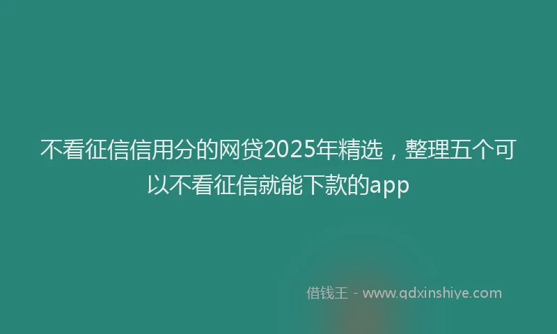 不看征信信用分的网贷2025年精选，整理五个可以不看征信就能下款的app