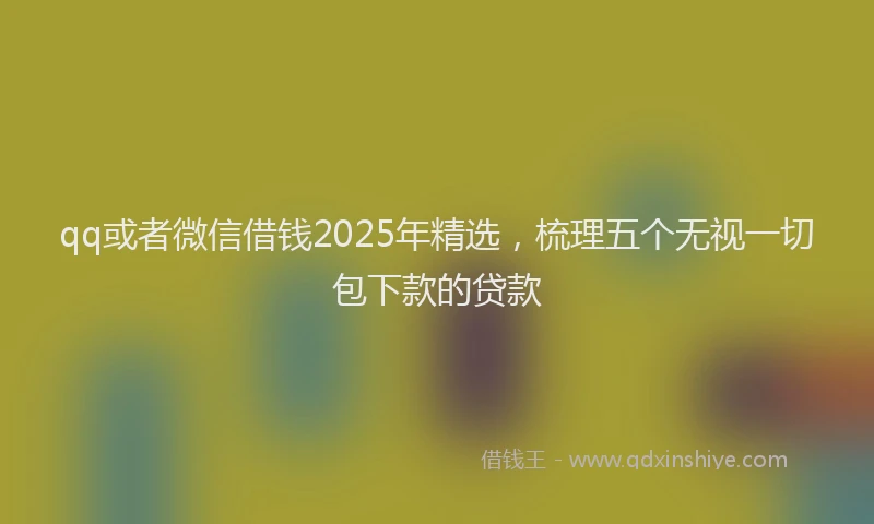 qq或者微信借钱2025年精选，梳理五个无视一切包下款的贷款