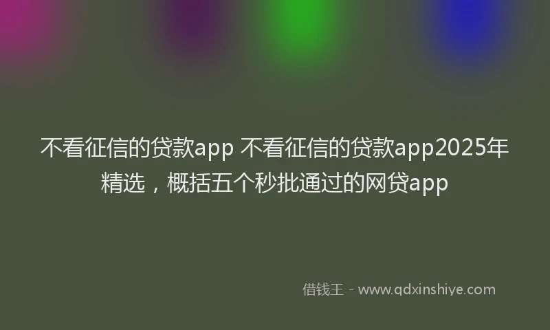 不看征信的贷款app 不看征信的贷款app2025年精选，概括五个秒批通过的网贷app