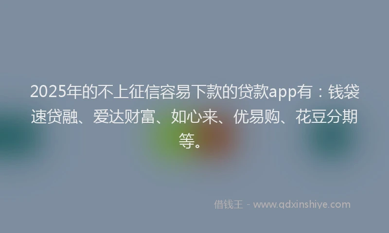2025年的不上征信容易下款的贷款app有：钱袋速贷融、爱达财富、如心来、优易购、花豆分期等。