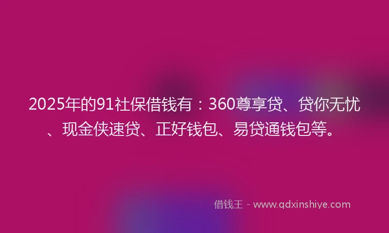 2025年的91社保借钱有：360尊享贷、贷你无忧、现金侠速贷、正好钱包、易贷通钱包等。