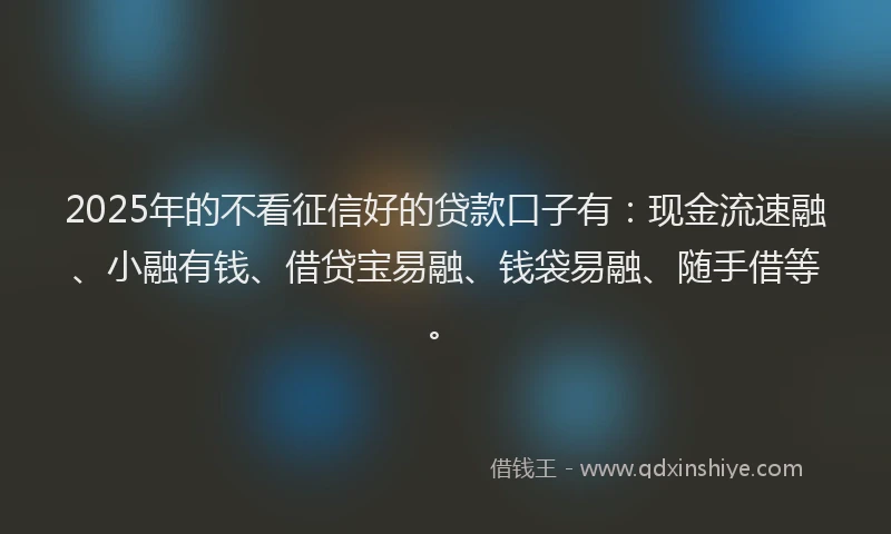 2025年的不看征信好的贷款口子有：现金流速融、小融有钱、借贷宝易融、钱袋易融、随手借等。