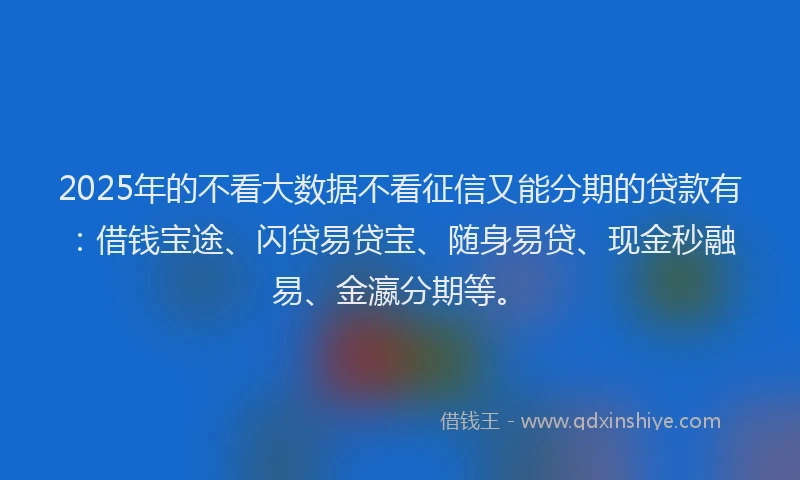 2025年的不看大数据不看征信又能分期的贷款有：借钱宝途、闪贷易贷宝、随身易贷、现金秒融易、金瀛分期等。