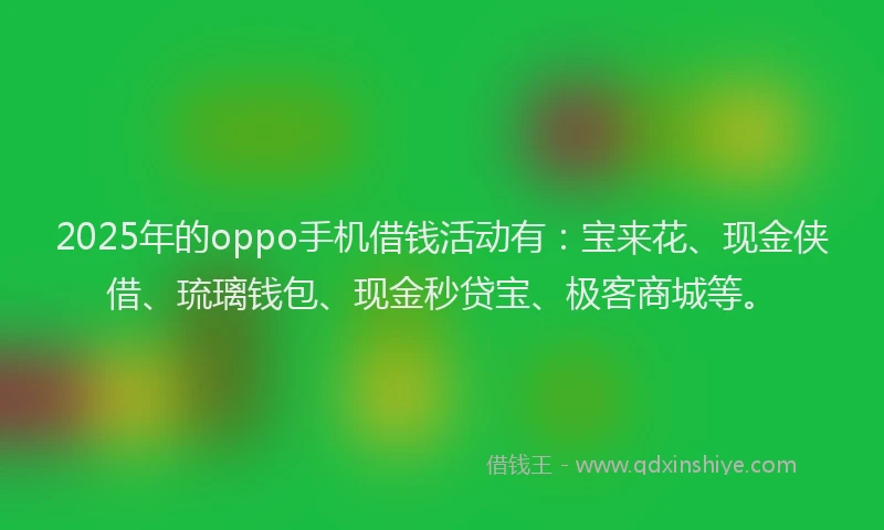 2025年的oppo手机借钱活动有：宝来花、现金侠借、琉璃钱包、现金秒贷宝、极客商城等。