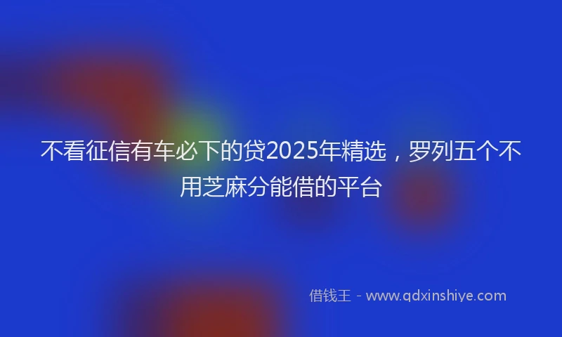 不看征信有车必下的贷2025年精选，罗列五个不用芝麻分能借的平台