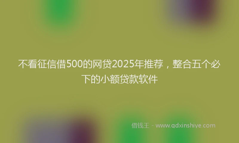 不看征信借500的网贷2025年推荐，整合五个必下的小额贷款软件