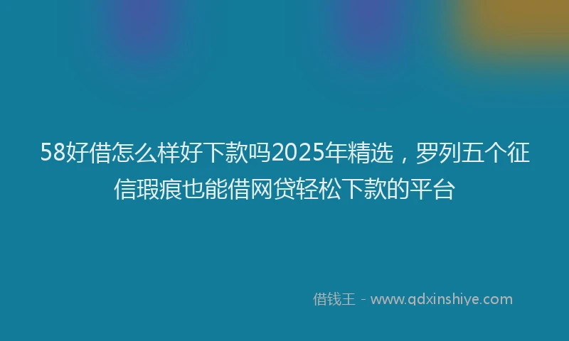 58好借怎么样好下款吗2025年精选，罗列五个征信瑕疵也能借网贷轻松下款的平台