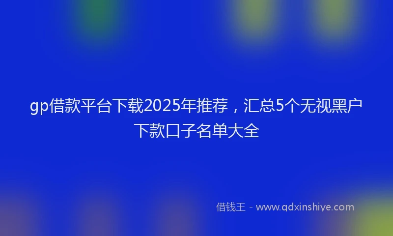 gp借款平台下载2025年推荐，汇总5个无视黑户下款口子名单大全