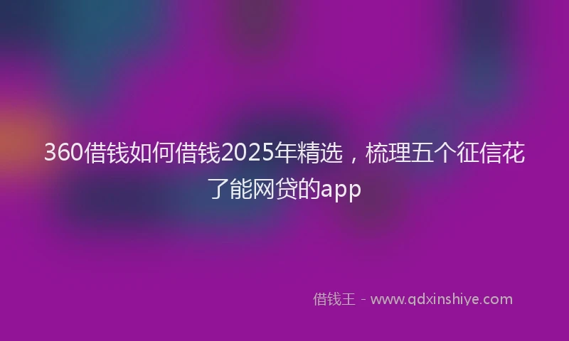 360借钱如何借钱2025年精选，梳理五个征信花了能网贷的app