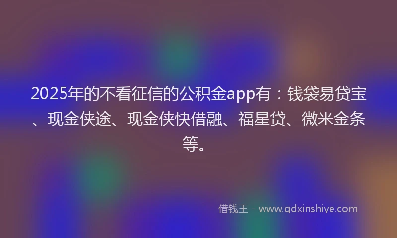 2025年的不看征信的公积金app有：钱袋易贷宝、现金侠途、现金侠快借融、福星贷、微米金条等。