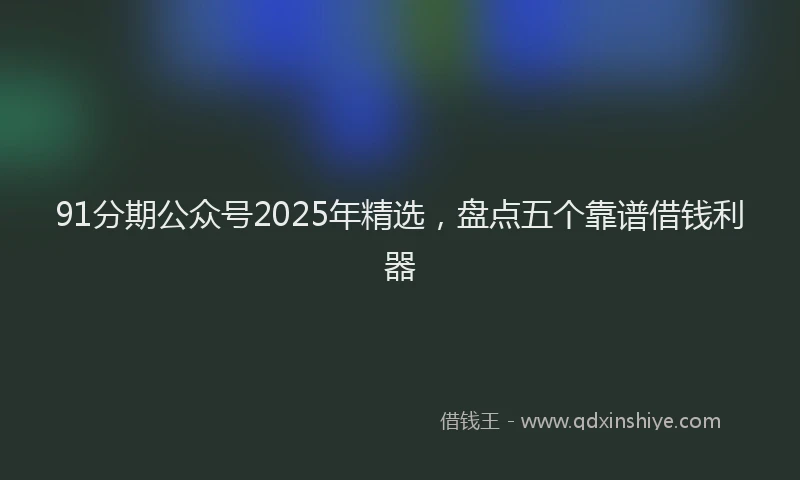 91分期公众号2025年精选，盘点五个靠谱借钱利器