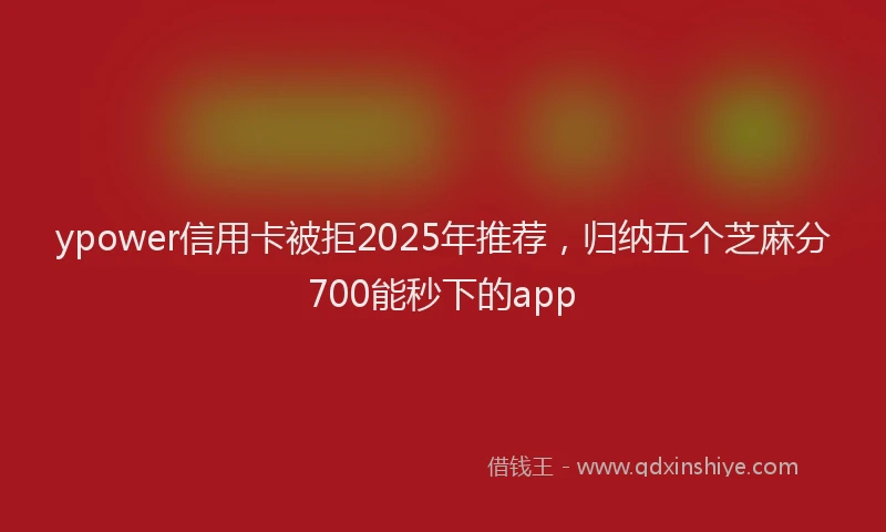 ypower信用卡被拒2025年推荐，归纳五个芝麻分700能秒下的app