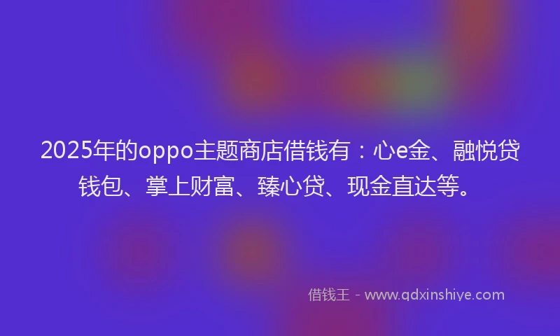 2025年的oppo主题商店借钱有：心e金、融悦贷钱包、掌上财富、臻心贷、现金直达等。