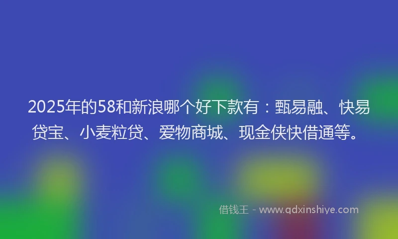 2025年的58和新浪哪个好下款有：甄易融、快易贷宝、小麦粒贷、爱物商城、现金侠快借通等。