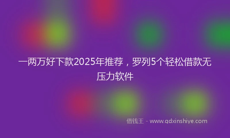 一两万好下款2025年推荐，罗列5个轻松借款无压力软件