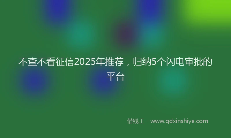 不查不看征信2025年推荐，归纳5个闪电审批的平台