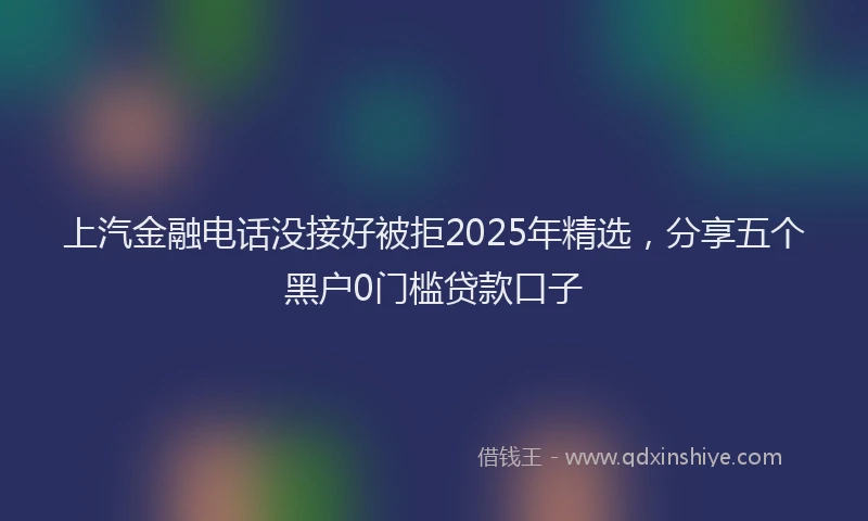 上汽金融电话没接好被拒2025年精选，分享五个黑户0门槛贷款口子