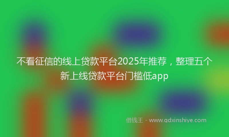 不看征信的线上贷款平台2025年推荐，整理五个新上线贷款平台门槛低app