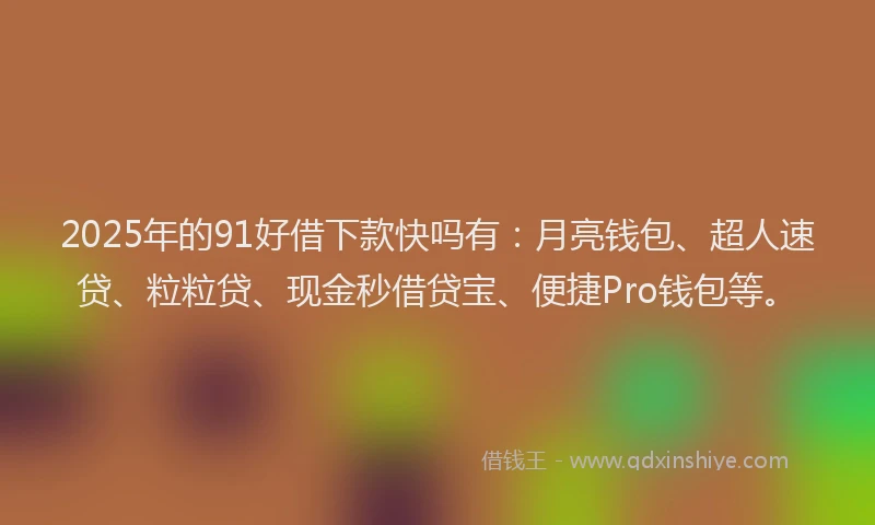 2025年的91好借下款快吗有：月亮钱包、超人速贷、粒粒贷、现金秒借贷宝、便捷Pro钱包等。