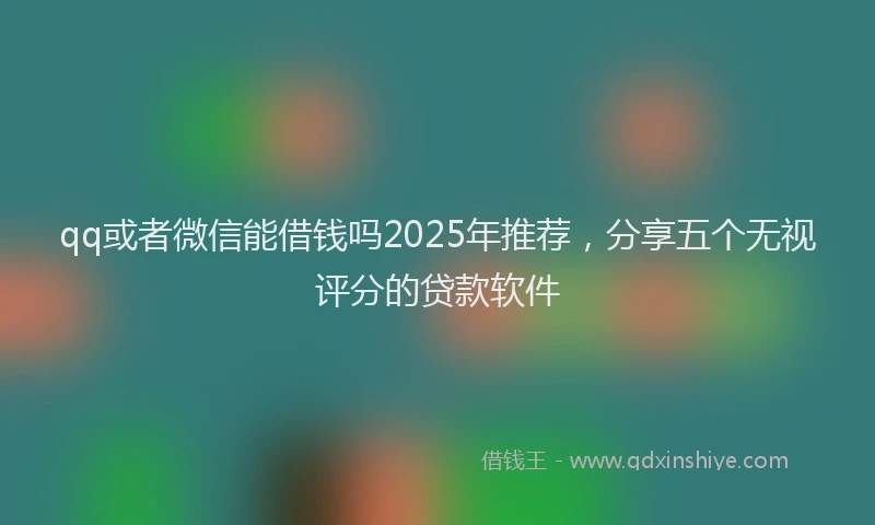 qq或者微信能借钱吗2025年推荐，分享五个无视评分的贷款软件