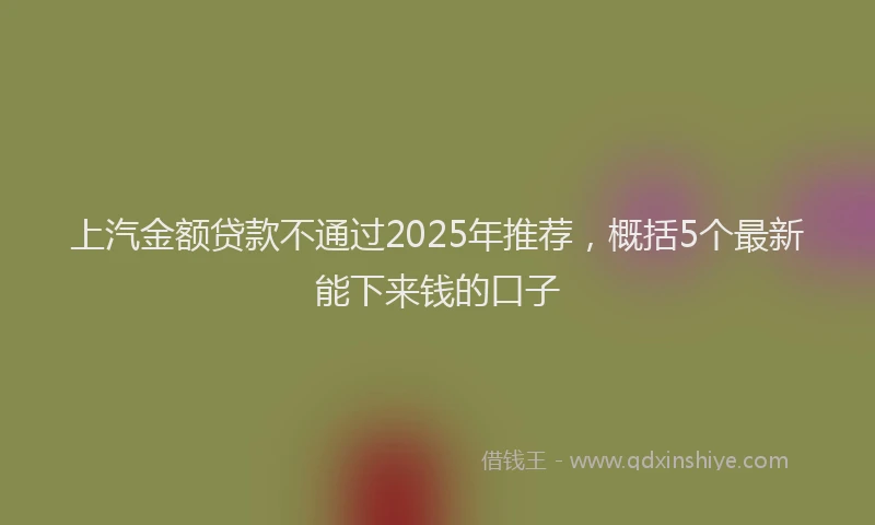 上汽金额贷款不通过2025年推荐，概括5个最新能下来钱的口子