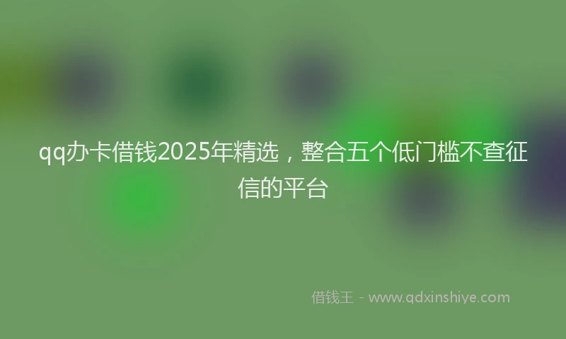 qq办卡借钱2025年精选，整合五个低门槛不查征信的平台