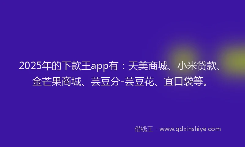 2025年的下款王app有：天美商城、小米贷款、金芒果商城、芸豆分-芸豆花、宜口袋等。