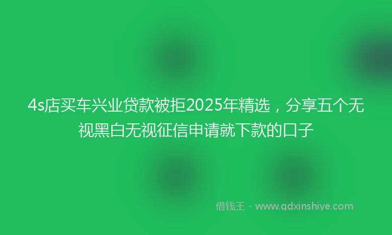 4s店买车兴业贷款被拒2025年精选，分享五个无视黑白无视征信申请就下款的口子