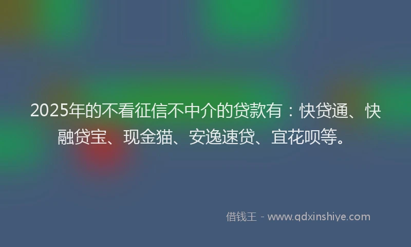 2025年的不看征信不中介的贷款有：快贷通、快融贷宝、现金猫、安逸速贷、宜花呗等。