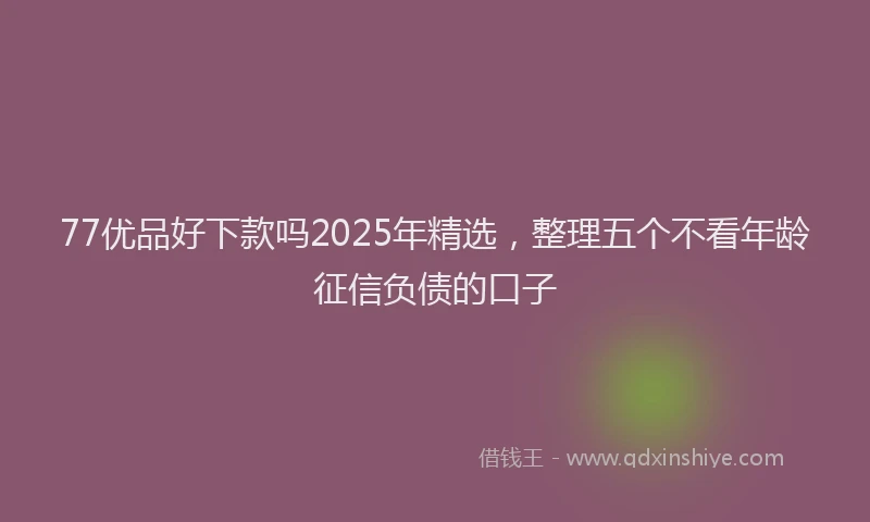 77优品好下款吗2025年精选，整理五个不看年龄征信负债的口子