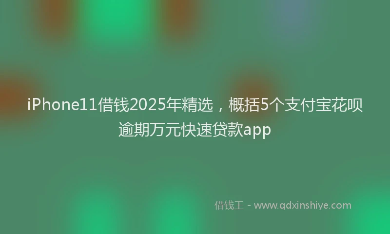 iPhone11借钱2025年精选，概括5个支付宝花呗逾期万元快速贷款app