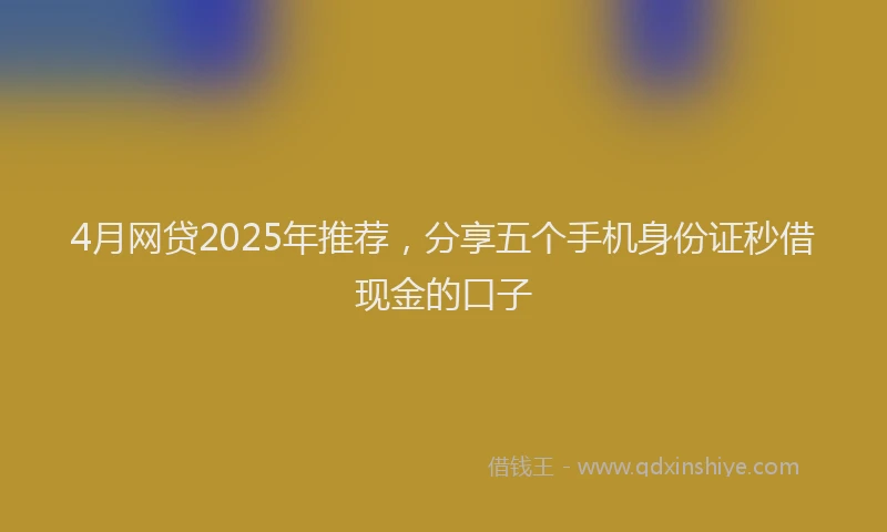 4月网贷2025年推荐，分享五个手机身份证秒借现金的口子