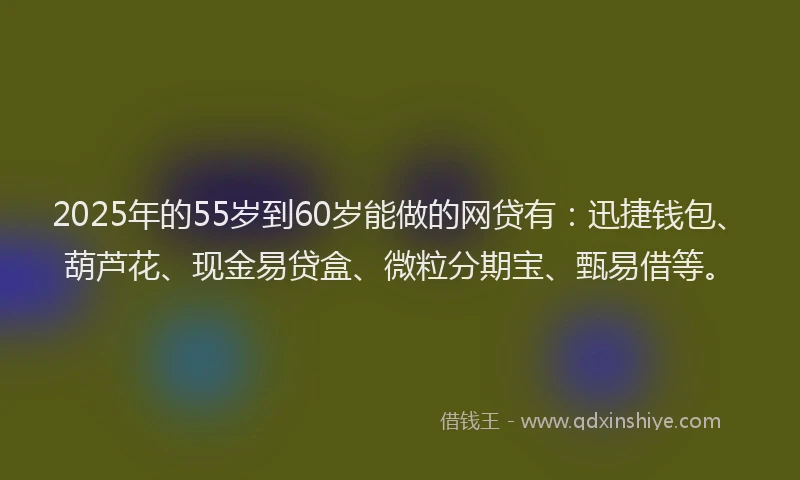 2025年的55岁到60岁能做的网贷有：迅捷钱包、葫芦花、现金易贷盒、微粒分期宝、甄易借等。
