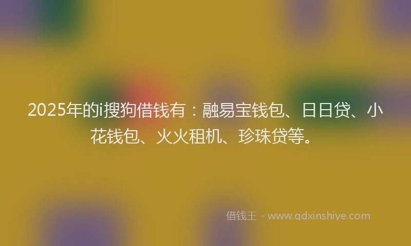 2025年的i搜狗借钱有：融易宝钱包、日日贷、小花钱包、火火租机、珍珠贷等。