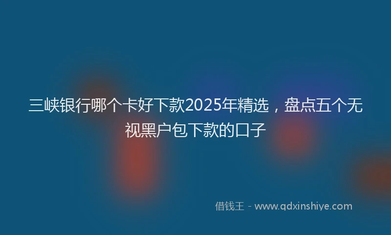 三峡银行哪个卡好下款2025年精选，盘点五个无视黑户包下款的口子
