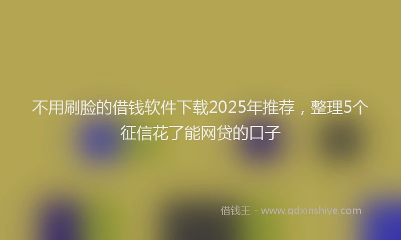 不用刷脸的借钱软件下载2025年推荐，整理5个征信花了能网贷的口子