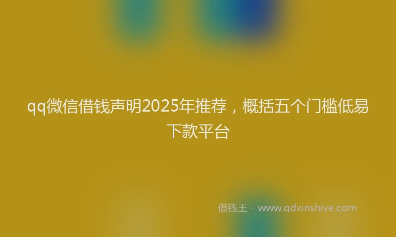 qq微信借钱声明2025年推荐，概括五个门槛低易下款平台