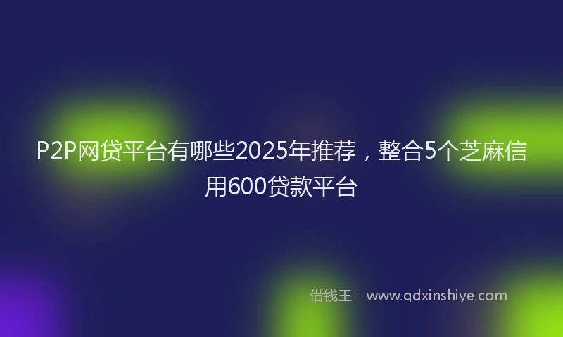 P2P网贷平台有哪些2025年推荐，整合5个芝麻信用600贷款平台