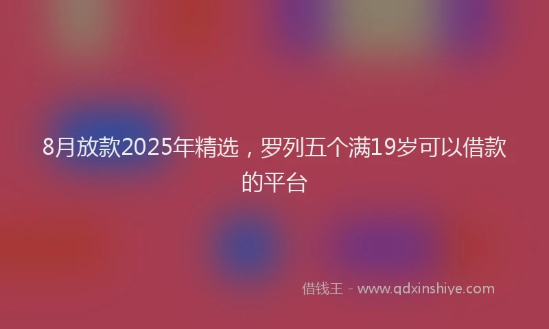 8月放款2025年精选，罗列五个满19岁可以借款的平台
